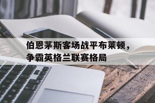 伯恩茅斯客场战平布莱顿，争霸英格兰联赛格局的简单介绍