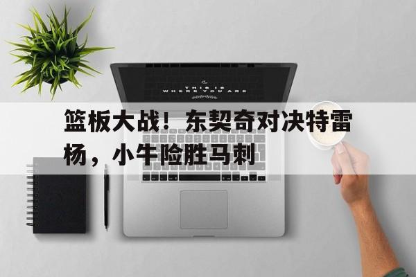 篮板大战！东契奇对决特雷杨，小牛险胜马刺的简单介绍