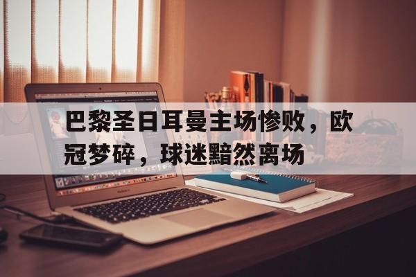 巴黎圣日耳曼主场惨败，欧冠梦碎，球迷黯然离场的简单介绍
