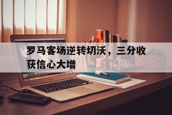包含罗马客场逆转切沃，三分收获信心大增的词条
