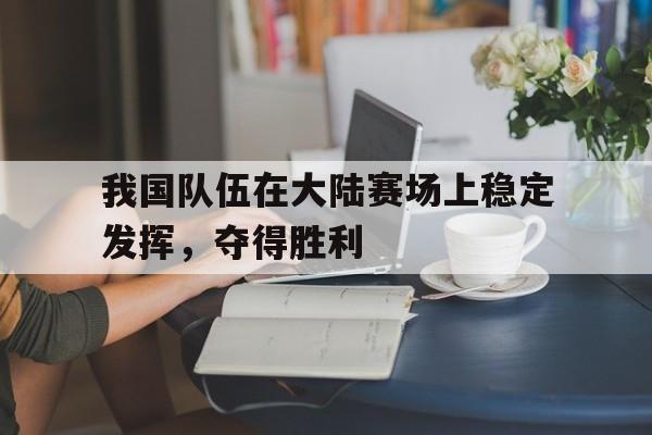 我国队伍在大陆赛场上稳定发挥，夺得胜利