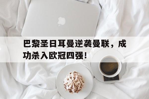 巴黎圣日耳曼逆袭曼联，成功杀入欧冠四强！