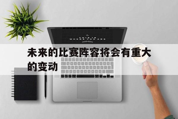 未来的比赛阵容将会有重大的变动