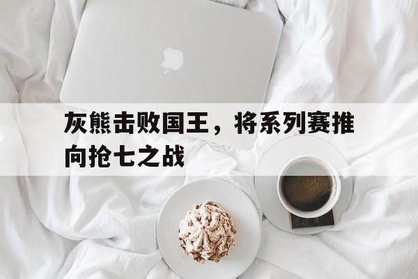 灰熊击败国王，将系列赛推向抢七之战
