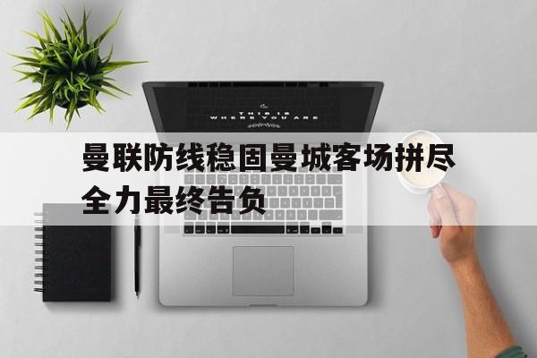曼联防线稳固曼城客场拼尽全力最终告负的简单介绍