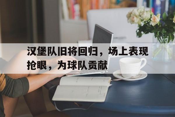 汉堡队旧将回归，场上表现抢眼，为球队贡献