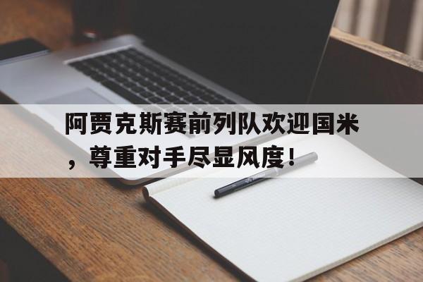 阿贾克斯赛前列队欢迎国米，尊重对手尽显风度！阿贾克斯比赛怎么中断了